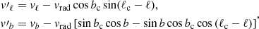 Mathematical equation: $$ \begin{aligned} \begin{split} { v}\prime _{\ell }&= { v}_{\ell } - { v}_{\rm rad} \cos b_{\rm c} \sin ( \ell _{\rm c} - \ell ) , \\ { v}\prime _{b}&= { v}_{b} - { v}_{\rm rad} \left[ \sin b_{\rm c} \cos b - \sin b \cos b_{\rm c} \cos \left( \ell _{\rm c} - \ell \right) \right] \end{split} ,\end{aligned} $$