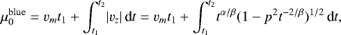 Mathematical equation: \begin{equation*} \mu^{\mathrm{blue}}_0= v_m t_1+ \int_{t_1}^{t_2}\! |v_z|\,\textrm{d}t= v_m t_1+ \int_{t_1}^{t_2}\! t^{\alpha/\beta}(1-p^2t^{-2/\beta})^{1/2}\,\textrm{d}t, \end{equation*}