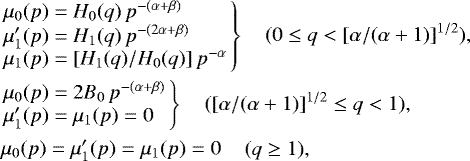 Mathematical equation: \begin{eqnarray*}&&\hspace{-7pt}\left.\begin{array}{l} \mu_0(p) = H_0(q)\,p^{-(\alpha+\beta)} \\ \mu'_1(p) = H_1(q)\,p^{-(2\alpha+\beta)} \\ \mu_1(p) = [H_1(q)/H_0(q)]\,p^{-\alpha} \end{array}\right\} \quad (0\leq q<[\alpha/(\alpha+1)]^{1/2}), \nonumber\\ &&\hspace{-7pt}\left.\begin{array}{l} \mu_0(p) = 2B_0\,p^{-(\alpha+\beta)} \\ \mu'_1(p) = \mu_1(p)=0 \end{array}\right\} \quad ([\alpha/(\alpha+1)]^{1/2}\leq q<1), \\ &&\hspace{-7pt}\begin{array}{l} \mu_0(p) = \mu'_1(p) = \mu_1(p) =0 \end{array} \quad (q\ge1), \nonumber \end{eqnarray*}