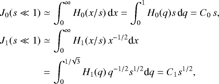 Mathematical equation: \begin{eqnarray*} J_0(s\ll1) &\simeq& \int_0^{\infty} H_0(x/s)\, \textrm{d}x = \int_0^1 H_0(q) s\,\textrm{d}q= C_0\,s, \\ J_1(s\ll1) &\simeq& \int_0^{\infty} H_1(x/s)\,x^{-1/2}\textrm{d}x \nonumber\\ &=& \int_0^{1/\!\sqrt{3}} H_1(q)\, q^{-1/2} s^{1/2} \textrm{d}q= C_1 s^{1/2},\nonumber \end{eqnarray*}