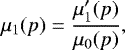 Mathematical equation: \begin{equation*}\mu_1(p)= \frac{\mu'_1(p)}{\mu_0(p)}, \end{equation*}
