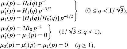 Mathematical equation: \begin{eqnarray*}\hspace*{-7pt}&&\left.\begin{array}{l} \mu_0(p) = H_0(q)\,p^{-1} \\ \mu'_1(p) = H_1(q)\,p^{-3/2} \\ \mu_1(p) = [H_1(q)/H_0(q)]\,p^{-1/2} \end{array}\right\} \quad (0\leq q<1/\sqrt{3}), \nonumber\\ \hspace*{-7pt}&&\left.\begin{array}{l} \mu_0(p) = 2B_0\,p^{-1} \\ \mu'_1(p) = \mu_1(p)=0 \end{array}\right\} \quad (1/\sqrt{3}\leq q<1), \\ \hspace*{-7pt}&&\begin{array}{l} \mu_0(p) = \mu'_1(p) = \mu_1(p) =0 \end{array} \quad (q\ge1), \nonumber \end{eqnarray*}