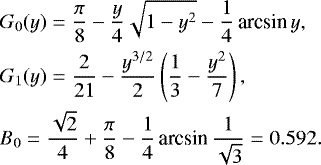 Mathematical equation: \begin{eqnarray*} &&\hspace*{-6pt} G_0(y) = \frac{\pi}{8}-\frac{y}{4}\sqrt{1-y^2}-\frac{1}{4}\,\textrm{arcsin}\, y, \nonumber\\ &&\hspace*{-6pt} G_1(y) = \frac{2}{21} - \frac{y^{3/2}}{2}\left(\frac{1}{3}-\frac{y^2}{7}\right), \\ &&\hspace*{-6pt} B_0 = \frac{\sqrt{2}}{4}+\frac{\pi}{8}-\frac{1}{4}\,\textrm{arcsin}\,\frac{1}{\sqrt{3}} = 0.592. \nonumber \end{eqnarray*}