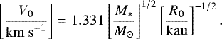 Mathematical equation: \begin{equation*}\left[\frac{V_0}{\mathrm{km~s}^{-1}}\right]=1.331 \left[\frac{M_{\ast}}{M_{\odot}}\right]^{1/2} \left[\frac{R_0}{\mathrm{kau}}\right]^{-1/2}. \end{equation*}