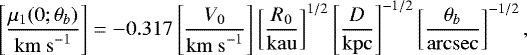 Mathematical equation: \begin{equation*} \left[\frac{\mu_1(0;\theta_b)}{\mathrm{km~s}^{-1}}\right] = -0.317 \left[\frac{V_0}{\mathrm{km~s}^{-1}}\right] \left[\frac{R_0}{\mathrm{kau}}\right]^{1/2} \left[\frac{D}{\mathrm{kpc}}\right]^{-1/2} \left[\frac{\theta_b}{\mathrm{arcsec}}\right]^{-1/2}, \end{equation*}