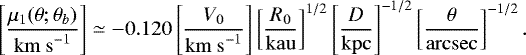 Mathematical equation: \begin{eqnarray*} \left[\frac{\mu_1(\theta;\theta_b)}{\mathrm{km~s}^{-1}}\right] \simeq -0.120 \left[\frac{V_0}{\mathrm{km~s}^{-1}}\right] \left[\frac{R_0}{\mathrm{kau}}\right]^{1/2} \left[\frac{D}{\mathrm{kpc}}\right]^{-1/2} \left[\frac{\theta}{\mathrm{arcsec}}\right]^{-1/2}.\hspace*{-10pt}\nonumber\\ \!\!\!\!\!\!\!\!\!\!\! \hfill \end{eqnarray*}