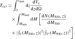 Mathematical equation: $$ \begin{aligned} T_{\ell \ell \prime }&\simeq \int _0 ^{z_{\mathrm{max}}} \mathrm{d}z \dfrac{\mathrm{d}V_{\rm c}}{\mathrm{d}z \mathrm{d}\Omega }\nonumber \\&\quad \times \int _{M_{\mathrm{min}}} ^{M_{\mathrm{max}}} \mathrm{d}M \left[ \dfrac{\mathrm{d}N(M_{500},z)}{\mathrm{d}M_{500}} \right. \nonumber \\&\quad \times |\tilde{y}_{\ell }(M_{500},z)|^2 |\tilde{y}_{\ell ^{\prime }}(M_{500},z)|^2 \biggr ] \, . \end{aligned} $$