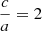 Mathematical equation: $ \frac{c}{a} = 2 $