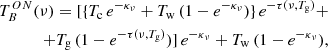 Mathematical equation: $$ \begin{aligned} T_B^{ON}(\nu )=[\{T_{\rm c}\,e^{-\kappa _\nu }+T_{\rm w}\,(1-e^{-\kappa _\nu })\}\,e^{-\tau (\nu ,T_{\rm g})}+\nonumber \\ +T_{\rm g}\,(1-e^{-\tau (\nu ,T_{\rm g})})]\,e^{-\kappa _\nu }+T_{\rm w}\,(1-e^{-\kappa _\nu }), \end{aligned} $$