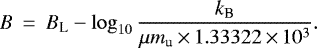 Mathematical equation: \begin{eqnarray*} B &\,{=}\,& B_{\textrm{L}} - \log_{10} \frac{k_{\textrm{B}}}{\mu m_{\textrm{u}}\,{\times}\,1.33322\,{\times}\,10^3}. \end{eqnarray*}