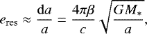 Mathematical equation: \begin{equation*} e_{\textrm{res}} \approx \frac{\mathrm{d}a}{a} =\frac{4\pi\beta}{c} \sqrt{\frac{GM_*}{a}}, \end{equation*}
