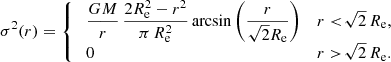 Mathematical equation: $$ \begin{aligned} \sigma ^2(r) = {\left\{ \begin{array}{ll} \;\dfrac{GM}{r} \,\dfrac{2R_{\mathrm{e}}^2-r^2}{\pi \,R_{\mathrm{e}}^2} \arcsin \left(\dfrac{r}{\sqrt{2}R_{\mathrm{e}}}\right)&r<\!\sqrt{2}\,R_{\mathrm{e}}, \\ \;0&r>\!\sqrt{2}\,R_{\mathrm{e}}. \end{array}\right.} \end{aligned} $$