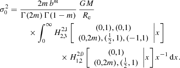 Mathematical equation: $$ \begin{aligned} \sigma _0^2&= \frac{2m\,b^m}{\Gamma (2m)\,\Gamma (1-m)}\, \frac{GM}{R_{\mathrm{e}}} \nonumber \\&\qquad \quad \times \int _0^\infty H^{2,1}_{2,3} \left[ \begin{array}{c} (0,1), (0,1) \\ (0,2m), (\frac{1}{2},1), (-1,1) \end{array}\Bigg | x \right] \nonumber \\&\qquad \qquad \qquad \qquad \times H^{2,0}_{1,2} \left[ \begin{array}{c} (0,1) \\ (0,2m), (\frac{1}{2},1) \end{array}\Bigg | x \right] x^{-1}\,\mathrm{d}x. \end{aligned} $$
