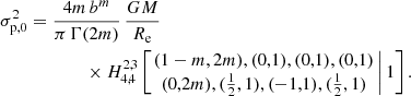 Mathematical equation: $$ \begin{aligned} \sigma _{\mathrm{p},0}^2&= \frac{4m\,b^m}{\pi \,\Gamma (2m)}\, \frac{GM}{R_{\mathrm{e}}} \nonumber \\&\qquad \qquad \times H^{2,3}_{4,4} \left[ \left. \begin{matrix} (1-m,2m), (0,1),(0,1),(0,1) \\ (0,2m), (\tfrac{1}{2},1), (-1,1), (\tfrac{1}{2},1) \end{matrix}\,\right| 1 \right]. \end{aligned} $$