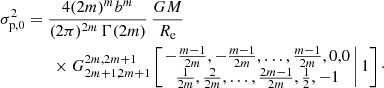 Mathematical equation: $$ \begin{aligned} \sigma _{\mathrm{p},0}^2&= \frac{4(2m)^mb^m}{(2\pi )^{2m}\,\Gamma (2m)}\,\frac{GM}{R_{\mathrm{e}}}\nonumber \\&\qquad \times G^{2m,2m+1}_{2m+1,2m+1} \left[ \left. \begin{matrix} -\tfrac{m-1}{2m},-\tfrac{m-1}{2m},\ldots ,\tfrac{m-1}{2m},0,0 \\ \tfrac{1}{2m},\tfrac{2}{2m},\ldots ,\tfrac{2m-1}{2m},\tfrac{1}{2},-1 \end{matrix}\,\right| 1 \right]\cdot \end{aligned} $$