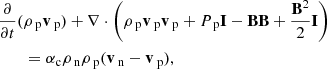 Mathematical equation: $$ \begin{aligned}&\frac{\partial }{\partial t} (\rho _{\text{ p}} \mathbf{v }_{\text{ p}})+ \nabla \cdot \left( \rho _{\text{ p}} \mathbf{v }_{\text{ p}} \mathbf{v }_{\text{ p}} + P_{\text{ p}} \mathbf{I } - \mathbf{B B } + \frac{\mathbf{B }^2}{2} \mathbf{I } \right) \nonumber \\&\qquad = \alpha _{\rm c} \rho _{\text{ n}} \rho _{\text{ p}}(\mathbf{v }_{\text{ n}} - \mathbf{v }_{\text{ p}}), \end{aligned} $$