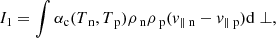 Mathematical equation: $$ \begin{aligned}&I_1 = \int \alpha _{\rm c} (T_{\text{ n}},T_{\text{ p}}) \rho _{\text{ n}} \rho _{\text{ p}} (v_{\parallel \text{ n}}-v_{\parallel \text{ p}}) \mathrm{d} \perp , \end{aligned} $$