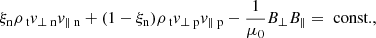Mathematical equation: $$ \begin{aligned}&\xi _{\rm n} \rho _{\text{ t}} v_{\perp \text{ n}} v_{\parallel \text{ n}} +(1-\xi _{\rm n}) \rho _{\text{ t}} v_{\perp \text{ p}} v_{\parallel \text{ p}} - \frac{1}{\mu _0} B_\perp B_\parallel = \text{ const.}, \end{aligned} $$