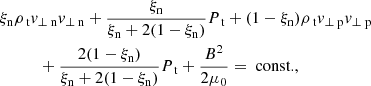 Mathematical equation: $$ \begin{aligned}&\xi _{\rm n} \rho _{\text{ t}} v_{\perp \text{ n}} v_{\perp \text{ n}} + \frac{\xi _{\rm n}}{\xi _{\rm n} + 2 (1-\xi _{\rm n})} P_{\text{ t}} +(1-\xi _{\rm n}) \rho _{\text{ t}} v_{\perp \text{ p}} v_{\perp \text{ p}} \nonumber \\&\qquad \quad + \frac{2 (1-\xi _{\rm n})}{\xi _{\rm n} + 2 (1-\xi _{\rm n})} P_{\text{ t}} +\frac{B^2}{2 \mu _0} = \text{ const.}, \end{aligned} $$