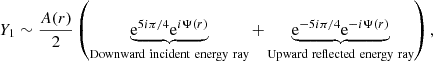 Mathematical equation: $$ \begin{aligned} Y_1 \sim \frac{A(r)}{2} \left(\underbrace{\mathrm{e}^{5i\pi /4} \mathrm{e}^{i\Psi (r)}}_{\rm Downward~incident~energy~ray}+ \underbrace{\mathrm{e}^{-5i\pi /4} \mathrm{e}^{-i\Psi (r)}}_{\rm Upward~reflected~energy~ray}\right) , \end{aligned} $$