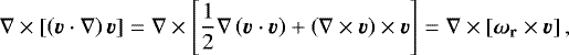 Mathematical equation: \begin{equation*} \nabla\times\left[\left(\vec{v}\cdot\nabla\right)\vec{v}\right] = \nabla\times\left[\frac{1}{2}\nabla\left(\vec{v}\cdot\vec{v} \right) + \left(\nabla\times\vec{v} \right)\times\vec{v} \right]= \nabla\times\left[\vec{\omega}_{\mathbf{r}}\times\vec{v} \right],\end{equation*}
