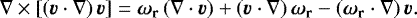 Mathematical equation: \begin{equation*} \nabla\times\left[\left(\vec{v}\cdot\nabla\right)\vec{v}\right] = \vec{\omega}_{\mathbf{r}}\left(\nabla\cdot\vec{v} \right) + \left(\vec{v}\cdot\nabla \right)\vec{\omega}_{\mathbf{r}} - \left(\vec{\omega}_{\mathbf{r}}\cdot\nabla\right)\vec{v} .\end{equation*}