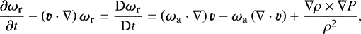Mathematical equation: \begin{equation*} \frac{\partial\vec{\omega}_{\mathbf{r}}}{\partial t} + \left(\vec{v}\cdot\nabla \right)\vec{\omega}_{\mathbf{r}} = \frac{\mathrm{D}\vec{\omega}_{\mathbf{r}}}{\mathrm{D}t} = \left(\vec{\omega}_{\mathbf{a}}\cdot\nabla \right)\vec{v} - \vec{\omega}_{\mathbf{a}}\left(\nabla\cdot\vec{v} \right) + \frac{\nabla\rho\times\nabla P}{\rho^{2}},\end{equation*}