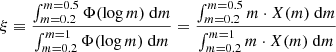 Mathematical equation: $$ \begin{aligned} \xi \equiv \frac{\int _{m=0.2}^{m=0.5} \Phi (\log m) \ \mathrm{d}m}{\int _{m=0.2}^{m=1} \Phi (\log m) \ \mathrm{d}m} = \frac{\int _{m=0.2}^{m=0.5} m \cdot X(m) \ \mathrm{d}m}{\int _{m=0.2}^{m=1} m \cdot X(m) \ \mathrm{d}m} \end{aligned} $$