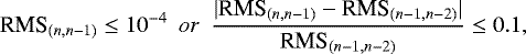 Mathematical equation: \begin{equation*} \textrm{RMS}_{(n,n-1)} \leq 10^{-4}~~ or ~~ \frac{|\textrm{RMS}_{(n,n-1)}-\textrm{RMS}_{(n-1,n-2)}|}{\textrm{RMS}_{(n-1,n-2)}} \leq 0.1, \end{equation*}