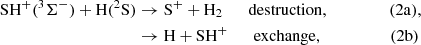 $$ \begin{aligned} \mathrm{SH}^+(^3\Sigma ^-) + \mathrm{H(^2S)}&\rightarrow \mathrm{S^+ + H_2} \quad \quad \mathrm{destruction, \qquad \qquad \,\,\, (2a)}, \nonumber \\&\rightarrow \mathrm{H + SH^+} \quad \quad \mathrm{exchange,\qquad \qquad \quad (2b)}\nonumber \end{aligned} $$