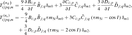 Mathematical equation: $$ \begin{aligned} T_{ijpq,m}^{\left( n_{\psi }\right) }&= \frac{9}{4}\frac{\partial B_{i;p}}{ \partial I}\tilde{B}_{j;q}\delta _{m0}+3\frac{\partial C_{i;p}}{\partial I} \tilde{C}_{j;q}\delta _{m1}+\frac{3}{4}\frac{\partial D_{i;p}}{\partial I} \tilde{D}_{j;q}\delta _{m2}\mathrm{,} \nonumber \\ T_{ijpq,m}^{\left( n_{\varepsilon }\right) }&= -\frac{9}{4}B_{i;p}\tilde{B} _{j;q}\tau m_{5i}\delta _{m0}+3C_{i;p}\tilde{C}_{j;q}\left( \tau m_{5i}-\cos I\right) \delta _{m1} \nonumber \\&\quad +\frac{3}{4}D_{i;p}\tilde{D}_{j;q}\left( \tau m_{5i}-2\cos I\right) \delta _{m2}\mathrm{.} \end{aligned} $$