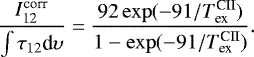 Mathematical equation: \begin{equation*} \frac{I_{\textrm{12}}^{\textrm{corr}}}{\int{\tau_{12}\textrm{d}\upsilon}} = \frac{92\exp(-91/{{T}_{\textrm{ex}}^{\textrm{CII}}})}{1-\exp(-91/{{T}_{\textrm{ex}}^{\textrm{CII}}})}.\end{equation*}