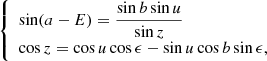 Mathematical equation: $$ \begin{aligned} {\left\{ \begin{array}{ll} \sin (a-E) = \dfrac{ \sin b \sin u }{ \sin z } \\ \cos z = \cos u \cos \epsilon - \sin u \cos b \sin \epsilon , \end{array}\right.} \end{aligned} $$