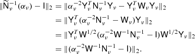 Mathematical equation: $$ \begin{aligned} \Vert \widetilde{\mathsf{N }}_\nu ^{-1}(\alpha _\nu ) - \mathsf{I } \Vert _2&= \Vert \alpha ^{-2}_\nu \mathsf{Y }^T_\nu \mathsf{N }^{-1}_\nu \mathsf{Y }_\nu - \mathsf{Y }_\nu ^T \mathsf{W }_\nu \mathsf{Y }_\nu \Vert _2 \\&= \Vert \mathsf{Y }^T_\nu ( \alpha ^{-2}_\nu \mathsf{N }^{-1}_\nu - \mathsf{W }_\nu )\mathsf{Y }_\nu \Vert _2 \\&= \Vert \mathsf{Y }^T_\nu \mathsf{W }^{1/2} ( \alpha ^{-2}_\nu \mathsf{W }^{-1} \mathsf{N }^{-1}_\nu - \mathsf{I } ) \mathsf{W }^{1/2} \mathsf{Y }_\nu \Vert _2 \\&= \Vert ( \alpha ^{-2}_\nu \mathsf{W }^{-1} \mathsf{N }^{-1}_\nu - \mathsf{I } ) \Vert _2. \end{aligned} $$