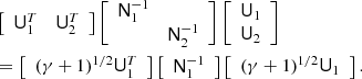 Mathematical equation: $$ \begin{aligned}&\left[ \begin{array}{cc} \mathsf{U }_1^T&\mathsf{U }_2^T \end{array} \right] \left[ \begin{array}{cc} \mathsf{N }_1^{-1}&\\&\mathsf{N }_2^{-1} \end{array} \right] \left[ \begin{array}{c} \mathsf{U }_1 \\ \mathsf{U }_2 \end{array} \right] \\&=\left[ \begin{array}{c} (\gamma + 1)^{1/2} \mathsf{U }_1^T \end{array} \right] \left[ \begin{array}{c} \mathsf{N }_1^{-1} \end{array} \right] \left[ \begin{array}{c} (\gamma + 1)^{1/2} \mathsf{U }_1 \end{array} \right]. \end{aligned} $$