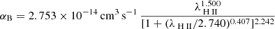 $$ \begin{aligned} \alpha _{\rm {B}} = 2.753\times 10^{-14}\,\mathrm{cm} ^3\,\mathrm{s} ^{-1}\, \frac{\lambda _{{\text{ H}} {\text{ II}}}^{1.500}}{[1 + (\lambda _{{\text{ H}} {\text{ II}}}/2.740)^{0.407}]^{2.242}} \end{aligned} $$
