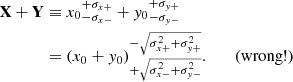 $$ \begin{aligned} \mathbf{X } + \mathbf{Y }&\equiv {x_0}_{-\sigma _{x-}}^{+\sigma _{x+}} + {{ y}_0}_{-\sigma _{{ y}-}}^{+\sigma _{{ y}+}} \\&= (x_0 + { y}_0)_{+\sqrt{\sigma _{x-}^2 + \sigma _{{ y}-}^2}} ^{-\sqrt{\sigma _{x+}^2 + \sigma _{{ y}+}^2}}. \qquad \mathrm{(wrong!)} \nonumber \end{aligned} $$