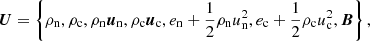 Mathematical equation: $$ \begin{aligned} {\boldsymbol{U}}=\left\{ \rho _{\rm n},\rho _{\rm c}, \rho _{\rm n}{\boldsymbol{u}}_{\rm n}, \rho _{\rm c}{\boldsymbol{u}}_{\rm c}, e_{\rm n}+\frac{1}{2}\rho _{\rm n} u_{\rm n}^2, e_{\rm c}+\frac{1}{2}\rho _{\rm c} u_{\rm c}^2, {\boldsymbol{B}}\right\} , \end{aligned} $$