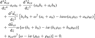 Mathematical equation: $$ \begin{aligned}&\frac{\mathrm{d}^4 \tilde{u}_{\rm cz}}{\mathrm{d} z^4} a_{\rm c} a_{\rm n} + \frac{\mathrm{d}^3 \tilde{u}_{\rm cz}}{\mathrm{d} z^3} \left(a_{\rm n} b_{\rm c} + a_{\rm c} b_{\rm n} \right) \nonumber \\&\quad + \frac{\mathrm{d}^2 \tilde{ u_{\rm c}}_z}{\mathrm{d} z^2} \left[ b_{\rm c} b_{\rm n} + \omega ^2 \left(a_{\rm c} + a_{\rm n}\right) - i \alpha \omega (a_{\rm c} \rho _{\rm c0} + a_{\rm n} \rho _{\rm n0}) \right] \nonumber \\&\quad +\frac{\mathrm{d} \tilde{u}_{\rm cz}}{\mathrm{d} z} \omega \left[ \omega \left(b_{\rm c} + b_{\rm n}\right) - i \alpha \left(b_{\rm c} \rho _{\rm c0} + b_{\rm n} \rho _{\rm n0} \right) \right] \nonumber \\&\quad +u_{\rm cz} \omega ^3 \left[\omega - i \alpha \left(\rho _{\rm c0} + \rho _{\rm n0}\right) \right] =0 . \end{aligned} $$