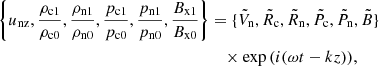 Mathematical equation: $$ \begin{aligned} \left\{ u_{\rm nz}, \frac{\rho _{\rm c1}}{\rho _{\rm c0}}, \frac{\rho _{\rm n1}}{\rho _{\rm n0}}, \frac{p_{\rm c1}}{p_{\rm c0}}, \frac{p_{\rm n1}}{p_{\rm n0}}, \frac{B_{\rm x1}}{B_{\rm x0}} \right\}&=\{\tilde{V}_{\rm n}, \tilde{R}_{\rm c}, \tilde{R}_{\rm n}, \tilde{P}_{\rm c}, \tilde{P}_{\rm n}, \tilde{B} \} \nonumber \\&\quad \times \exp {\left( i (\omega t - k z) \right) }, \end{aligned} $$