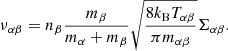 Mathematical equation: $$ \begin{aligned} \nu _{\alpha \beta }= n_\beta \frac{m_\beta }{m_\alpha + m_\beta } \sqrt{\frac{8 k_{\rm B} T_{\alpha \beta }}{\pi m_{\alpha \beta } }} \Sigma _{\alpha \beta } . \end{aligned} $$