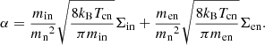 Mathematical equation: $$ \begin{aligned} \alpha = \frac{m_{\rm in}}{{m_{\rm n}}^2} \sqrt{ \frac{8 k_{\rm B} T_{\rm cn}}{\pi m_{\rm in}}} \Sigma _{\rm in} + \frac{m_{\rm en}}{{m_{\rm n}}^2} \sqrt{ \frac{8 k_{\rm B} T_{\rm cn}}{\pi m_{\rm en}}} \Sigma _{\rm en}. \end{aligned} $$