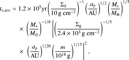 Mathematical equation: \begin{align*} t_{\textrm{c,acc}} = \;& 1.2\times 10^5 \textrm{yr} \left(\frac{\Sigma_{\textrm{d}}}{10\,\textrm{g~cm}^{-2}}\right)^{-1}\left(\frac{a_{\textrm{p}}}{\textrm{AU}}\right)^{1/2}\left(\frac{M_{\textrm{c}}}{M_{\oplus}}\right)^{1/3}\nonumber\\[2pt] &\times\; \left(\frac{M_*}{M_{\odot}}\right)^{-1/6}\left[\left(\frac{\Sigma_{\textrm{g}}}{2.4\times 10^3\,\textrm{g~cm}^{-2}}\right)^{-1/5}\right.\nonumber\\[2pt] &\times\; \left. \left(\frac{a_{\textrm{p}}}{\textrm{AU}}\right)^{1/20}\left(\frac{m}{10^{18}\,\textrm{g}}\right)^{1/15}\right]^2,\end{align*}