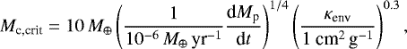 Mathematical equation: \begin{align*} M_{\textrm{c,crit}} = 10\,M_{\oplus}\left(\frac{1}{10^{-6}\,M_{\oplus}\, \textrm{yr}^{-1}}\frac{\textrm{d}M_{\textrm{p}}}{\textrm{d}t}\right)^{1/4}\left(\frac{\kappa_{\textrm{env}}}{1 ~ {\textrm{cm}^2\,\textrm{g}^{-1}}}\right)^{0.3},\end{align*}