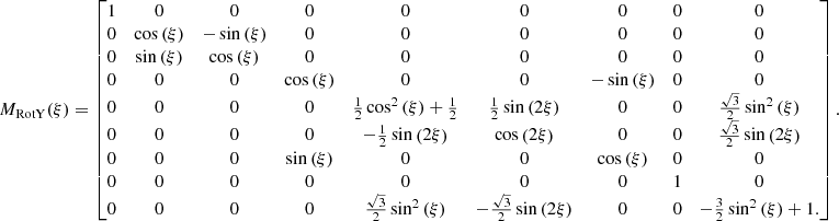 Mathematical equation: $$ \begin{aligned} M_{\mathrm{RotY}}(\xi )=\left[ \begin{matrix} 1&0&0&0&0&0&0&0&0\\ 0&\cos {\left(\xi \right)}&- \sin {\left(\xi \right)}&0&0&0&0&0&0\\ 0&\sin {\left(\xi \right)}&\cos {\left(\xi \right)}&0&0&0&0&0&0\\ 0&0&0&\cos {\left(\xi \right)}&0&0&- \sin {\left(\xi \right)}&0&0 \\ 0&0&0&0&{\frac{1}{2}} \cos ^{2}{\left(\xi \right)} + {\frac{1}{2}}&{\frac{1}{2}} \sin {\left(2 \xi \right)}&0&0&{\frac{\sqrt{3}}{2}} \sin ^{2}{\left(\xi \right)} \\ 0&0&0&0&- {\frac{1}{2}} \sin {\left(2 \xi \right)}&\cos {\left(2 \xi \right)}&0&0&{\frac{\sqrt{3}}{2}} \sin {\left(2 \xi \right)} \\ 0&0&0&\sin {\left(\xi \right)}&0&0&\cos {\left(\xi \right)}&0&0 \\ 0&0&0&0&0&0&0&1&0\\ 0&0&0&0&{\frac{\sqrt{3}}{2}} \sin ^{2}{\left(\xi \right)}&- {\frac{\sqrt{3}}{2}} \sin {\left(2 \xi \right)}&0&0&- {\frac{3}{2}} \sin ^{2}{\left(\xi \right)} + 1. \end{matrix}\right]. \end{aligned} $$