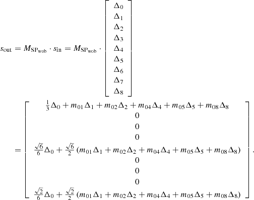 Mathematical equation: $$ \begin{aligned} s_{\rm {out}}&= M_{\mathrm{SP}_{\rm {wob}}} \cdot s_{\rm in}= M_{\mathrm{SP}_{\rm {wob}}} \cdot \left[ \begin{array}{l} \Delta _{0} \\ \Delta _{1} \\ \Delta _{2} \\ \Delta _{3} \\ \Delta _{4} \\ \Delta _{5} \\ \Delta _{6} \\ \Delta _{7} \\ \Delta _{8} \end{array}\right] \nonumber \\ &= \left[ \begin{array}{c} {\frac{1}{3}}\Delta _0 + m_{01}\Delta _1 + m_{02}\Delta _2 + m_{04}\Delta _4 + m_{05}\Delta _5 + m_{08}\Delta _{8} \\ 0 \\ 0 \\ 0 \\ {\frac{\sqrt{6}}{6}}\Delta _0 + {\frac{\sqrt{6}}{2}}\left(m_{01}\Delta _1 + m_{02}\Delta _2 + m_{04}\Delta _4 + m_{05}\Delta _5 + m_{08}\Delta _{8}\right)\\ 0 \\ 0 \\ 0 \\ {\frac{\sqrt{2}}{6}}\Delta _0 + {\frac{\sqrt{2}}{2}} \left(m_{01}\Delta _1 + m_{02}\Delta _2 + m_{04}\Delta _4 + m_{05}\Delta _5 + m_{08}\Delta _{8}\right) \end{array}\right]. \end{aligned} $$
