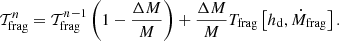 Mathematical equation: $$ \begin{aligned} \mathcal{T} _{\rm frag}^n=\mathcal{T} _{\rm frag}^{n-1}\left(1-\frac{\Delta M}{M}\right)+\frac{\Delta M}{M}T_{\rm frag}\left[h_{\rm d},\dot{M}_{\rm frag}\right]. \end{aligned} $$