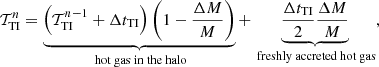 Mathematical equation: $$ \begin{aligned} \mathcal{T} _{\rm TI}^n = \underbrace{\left(\mathcal{T} _{\rm TI}^{n-1} + \Delta t_{\rm TI}\right)\left(1-\frac{\Delta M}{M}\right)}_{\text{ hot} \text{ gas} \text{ in} \text{ the} \text{ halo}} + \underbrace{\frac{\Delta t_{\rm TI}}{2}\frac{\Delta M}{M}}_{\text{ freshly} \text{ accreted} \text{ hot} \text{ gas}}, \end{aligned} $$