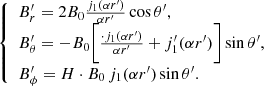 Mathematical equation: $$ \begin{aligned} {\left\{ \begin{array}{ll} B_r^{\prime }= 2 B_0 \frac{j_1(\alpha r^{\prime })}{\alpha r^{\prime }} \cos \theta ^{\prime }, \\ B_\theta ^{\prime }= - B_0 \bigg [\frac{\cdot j_1(\alpha r^{\prime })}{\alpha r^{\prime }} + j_1^{\prime }(\alpha r^{\prime }) \bigg ] \sin \theta ^{\prime }, \\ B_\phi ^{\prime }= H \cdot B_0 \, j_1(\alpha r^{\prime }) \sin \theta ^{\prime }. \\ \end{array}\right.} \end{aligned} $$