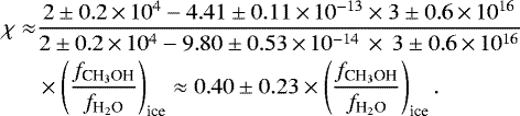 Mathematical equation: \begin{align*} \chi \approx& \frac{2\pm0.2\,{\times}\,10^{4} -4.41\pm0.11\,{\times}\,10^{-13}\times 3\pm0.6\,{\times}\,10^{16}} {2\pm0.2\,{\times}\,10^{4} -9.80\pm0.53\,{\times}\,10^{-14}\,\times\,3\pm0.6\,{\times}\,10^{16}} \nonumber \\ &\times\left(\frac{{f}_{\textrm{CH}_3\textrm{OH}}}{{f}_{\textrm{H}_2\textrm{O}}}\right)_{\textrm{ice}}\approx 0.40\pm0.23 \times \left(\frac{{f}_{\textrm{CH}_3\textrm{OH}}}{{f}_{\textrm{H}_2\textrm{O}}}\right)_{\textrm{ice}}.\end{align*}